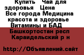 Купить : Чай для здоровья › Цена ­ 1 332 - Все города Медицина, красота и здоровье » Витамины и БАД   . Башкортостан респ.,Караидельский р-н